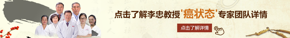 欧美狂射北京御方堂李忠教授“癌状态”专家团队详细信息